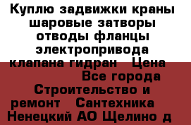 Куплю задвижки краны шаровые затворы отводы фланцы электропривода клапана гидран › Цена ­ 1 500 000 - Все города Строительство и ремонт » Сантехника   . Ненецкий АО,Щелино д.